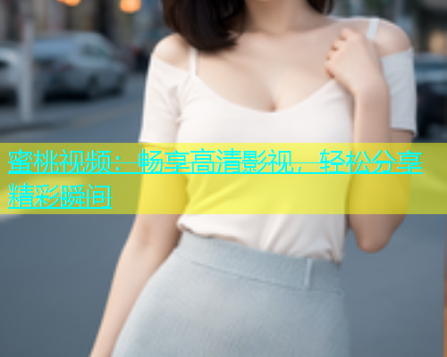 蜜桃视频：畅享高清影视，轻松分享精彩瞬间
