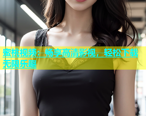 蜜桃视频：畅享高清影视，轻松下载无限乐趣