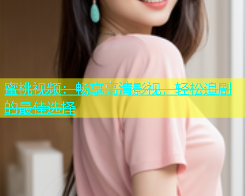 蜜桃视频：畅享高清影视，轻松追剧的最佳选择