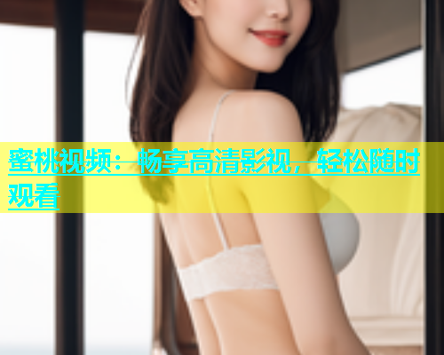 蜜桃视频：畅享高清影视，轻松随时观看