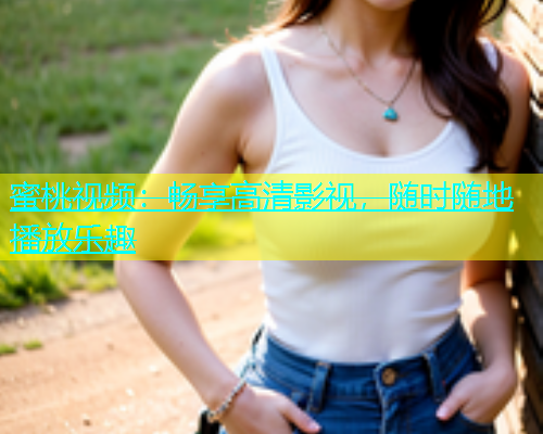 蜜桃视频：畅享高清影视，随时随地播放乐趣