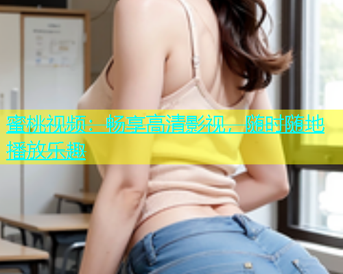 蜜桃视频：畅享高清影视，随时随地播放乐趣