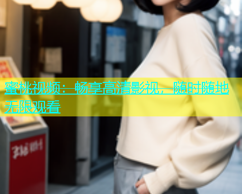 蜜桃视频：畅享高清影视，随时随地无限观看