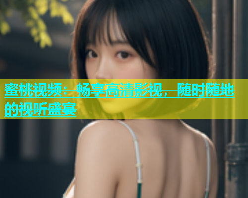 蜜桃视频：畅享高清影视，随时随地的视听盛宴