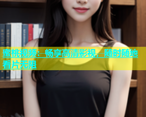 蜜桃视频：畅享高清影视，随时随地看片无阻