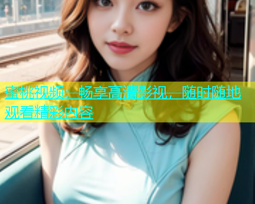 蜜桃视频：畅享高清影视，随时随地观看精彩内容
