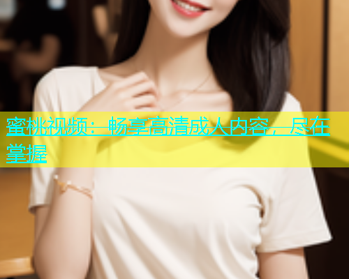 蜜桃视频：畅享高清成人内容，尽在掌握