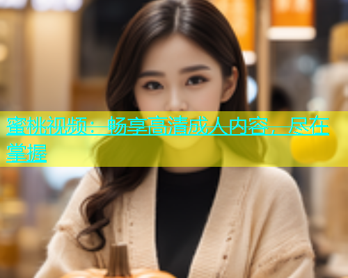 蜜桃视频：畅享高清成人内容，尽在掌握