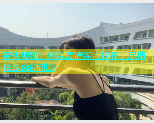蜜桃视频：畅享高清浑浊视界，尽情释放你的创意