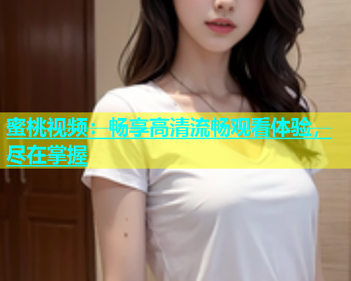 蜜桃视频：畅享高清流畅观看体验，尽在掌握
