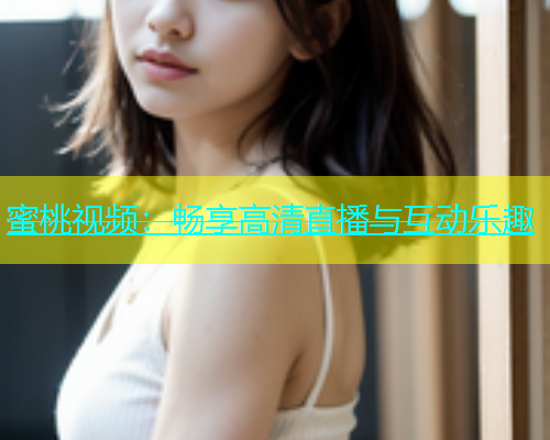 蜜桃视频：畅享高清直播与互动乐趣