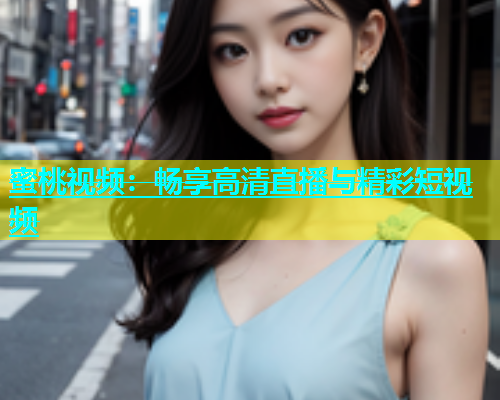 蜜桃视频：畅享高清直播与精彩短视频