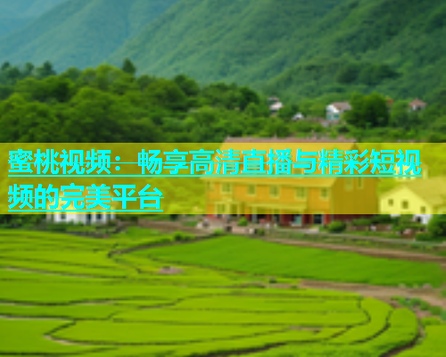 蜜桃视频：畅享高清直播与精彩短视频的完美平台