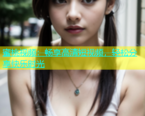 蜜桃视频：畅享高清短视频，轻松分享快乐时光