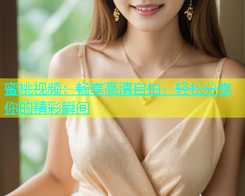 蜜桃视频：畅享高清自拍，轻松分享你的精彩瞬间