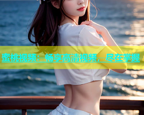 蜜桃视频：畅享高清视频，尽在掌握