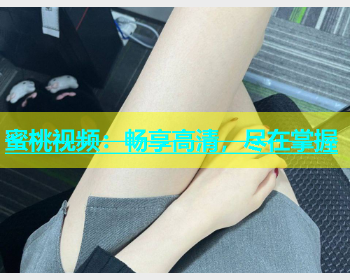 蜜桃视频：畅享高清，尽在掌握