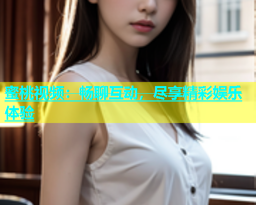 蜜桃视频：畅聊互动，尽享精彩娱乐体验