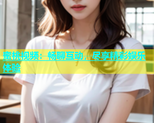 蜜桃视频：畅聊互动，尽享精彩娱乐体验
