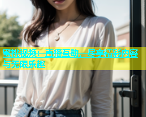 蜜桃视频：直播互动，尽享精彩内容与无限乐趣