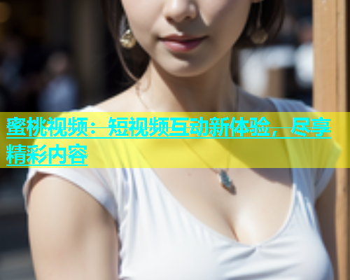 蜜桃视频：短视频互动新体验，尽享精彩内容