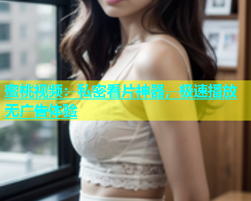 蜜桃视频：私密看片神器，极速播放无广告体验