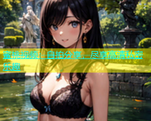 蜜桃视频：自拍分享，尽享高清私密乐趣