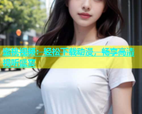 蜜桃视频：轻松下载动漫，畅享高清视听盛宴