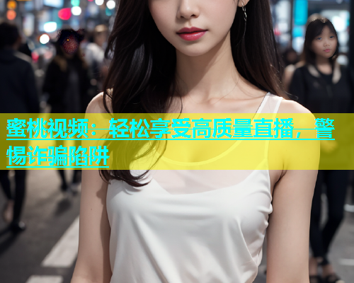 蜜桃视频：轻松享受高质量直播，警惕诈骗陷阱