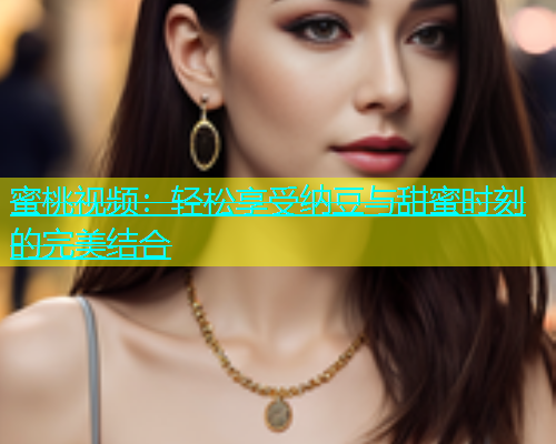 蜜桃视频：轻松享受纳豆与甜蜜时刻的完美结合