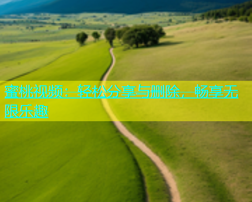 蜜桃视频：轻松分享与删除，畅享无限乐趣