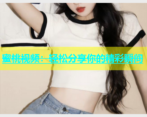 蜜桃视频：轻松分享你的精彩瞬间