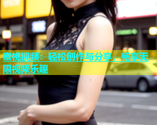 蜜桃视频：轻松创作与分享，畅享无限视频乐趣