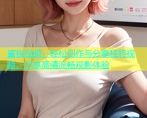 蜜桃视频：轻松创作与分享独特视频，尽享高清流畅观影体验