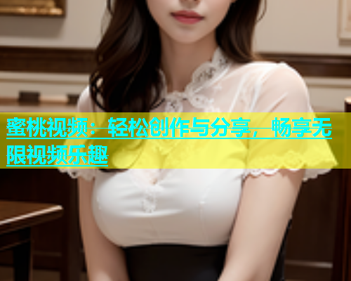 蜜桃视频：轻松创作与分享，畅享无限视频乐趣