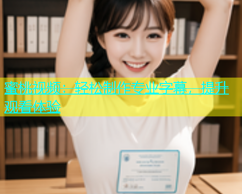 蜜桃视频：轻松制作专业字幕，提升观看体验