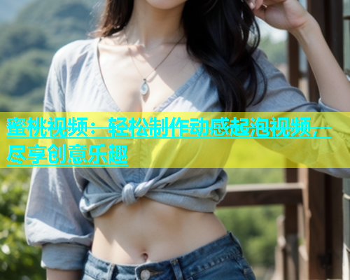 蜜桃视频：轻松制作动感起泡视频，尽享创意乐趣