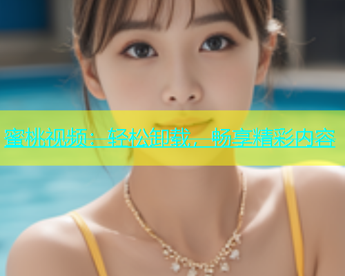 蜜桃视频：轻松卸载，畅享精彩内容