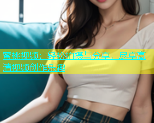 蜜桃视频：轻松拍摄与分享，尽享高清视频创作乐趣