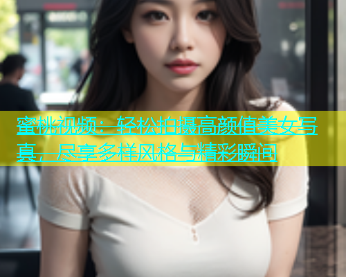蜜桃视频：轻松拍摄高颜值美女写真，尽享多样风格与精彩瞬间