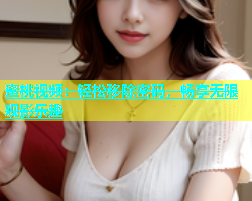 蜜桃视频：轻松移除密码，畅享无限观影乐趣
