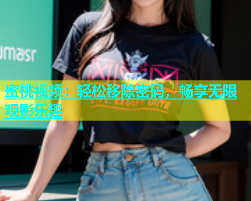 蜜桃视频：轻松移除密码，畅享无限观影乐趣