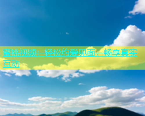 蜜桃视频：轻松约爱见面，畅享真实互动