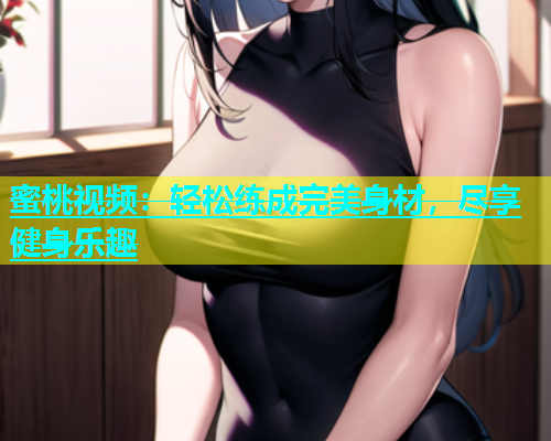蜜桃视频：轻松练成完美身材，尽享健身乐趣