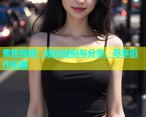 蜜桃视频：轻松绘制与分享，尽享创作乐趣