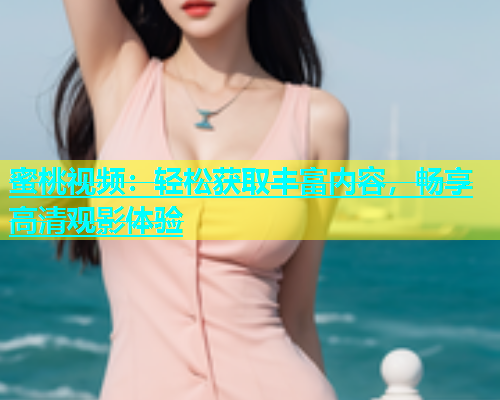 蜜桃视频：轻松获取丰富内容，畅享高清观影体验