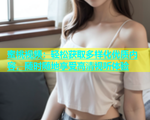 蜜桃视频：轻松获取多样化优质内容，随时随地享受高清视听体验