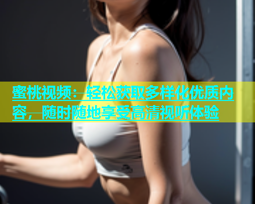 蜜桃视频：轻松获取多样化优质内容，随时随地享受高清视听体验