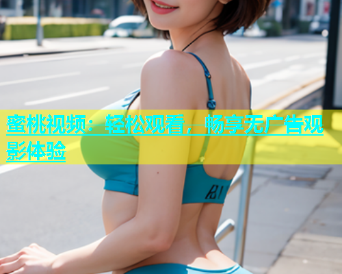 蜜桃视频：轻松观看，畅享无广告观影体验