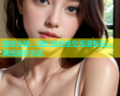 蜜桃视频：随时随地享受高清影视，离线缓存无忧